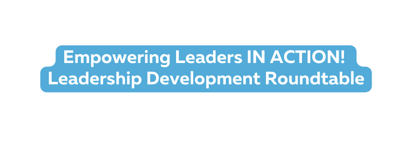 Empowering Leaders IN ACTION Leadership Development Roundtable